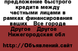 предложение быстрого кредита между частными лицами в рамках финансирования ваших - Все города Другое » Другое   . Нижегородская обл.